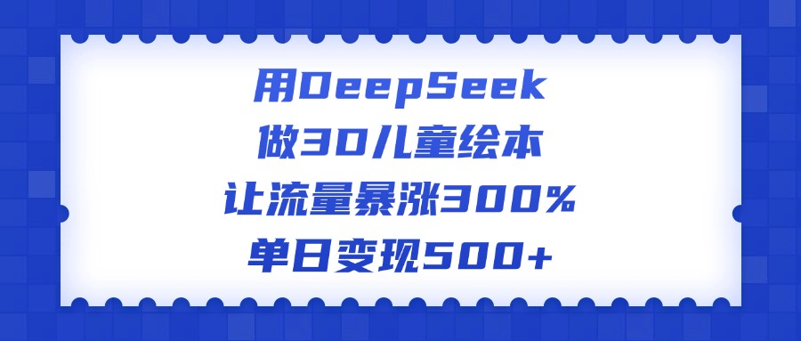 用DeepSeek做3D儿童绘本，让流量暴涨300%，单日变现500+极客联盟-网创项目资源站-副业项目-创业项目-搞钱项目极客联盟