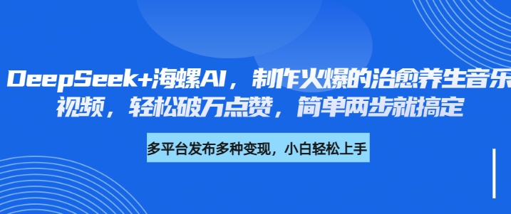 DeepSeek+海螺AI，制作火爆的治愈养生音乐视频，轻松破万点赞，简单两步就搞定极客联盟-网创项目资源站-副业项目-创业项目-搞钱项目极客联盟
