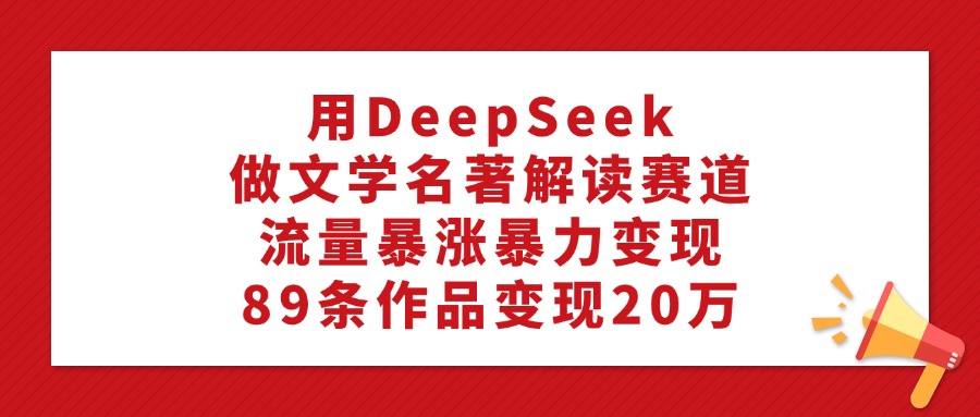 用DeepSeek做文学名著解读赛道，流量暴涨暴力变现，89条作品变现20万极客联盟-网创项目资源站-副业项目-创业项目-搞钱项目极客联盟