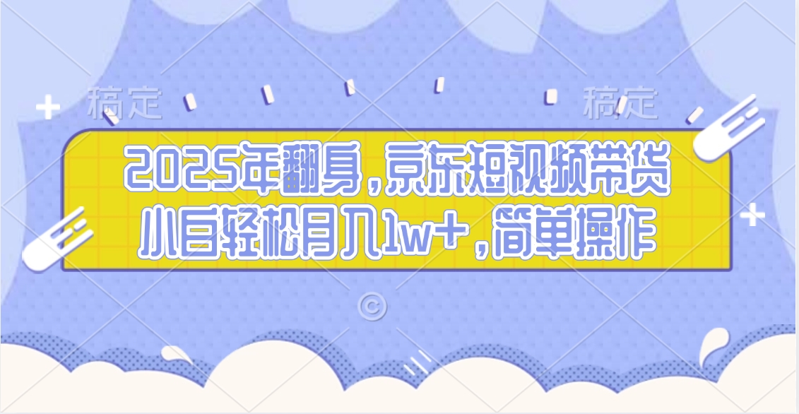 2025年翻身，京东短视频带货，小白轻松月入1w+，简单操作的项目极客联盟-网创项目资源站-副业项目-创业项目-搞钱项目极客联盟