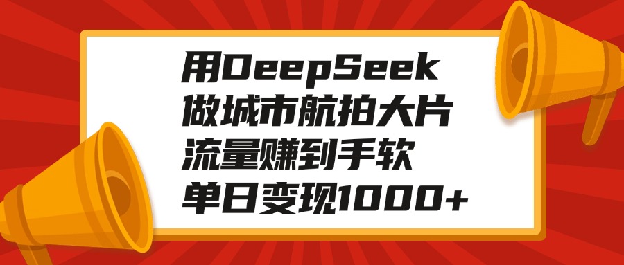 用DeepSeek做城市航拍大片，流量赚到手软，单日变现1000+极客联盟-网创项目资源站-副业项目-创业项目-搞钱项目极客联盟