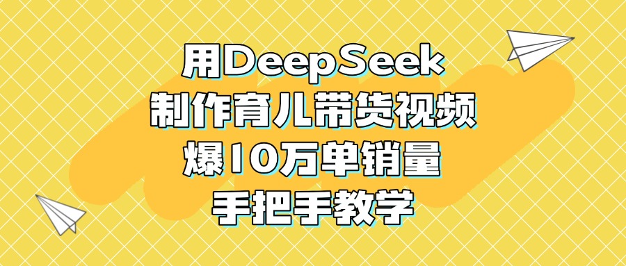 用DeepSeek制作育儿带货视频，爆10万单销量，手把手教学极客联盟-网创项目资源站-副业项目-创业项目-搞钱项目极客联盟