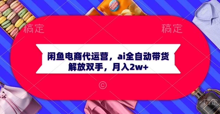 闲鱼电商代运营，ai全自动带货，解放双手，月入2w+极客联盟-网创项目资源站-副业项目-创业项目-搞钱项目极客联盟