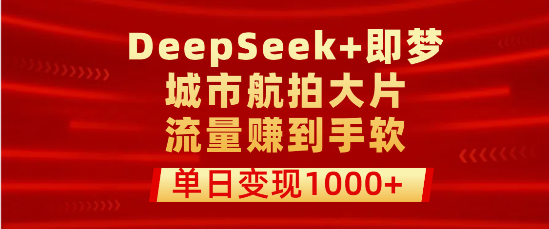 用DeepSeek+即梦做城市航拍大片，流量赚到手软，单日变现1000+极客联盟-网创项目资源站-副业项目-创业项目-搞钱项目极客联盟