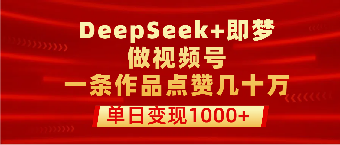 用DeepSeek+即梦做视频号，一条作品点赞几十万，单日变现1000+极客联盟-网创项目资源站-副业项目-创业项目-搞钱项目极客联盟