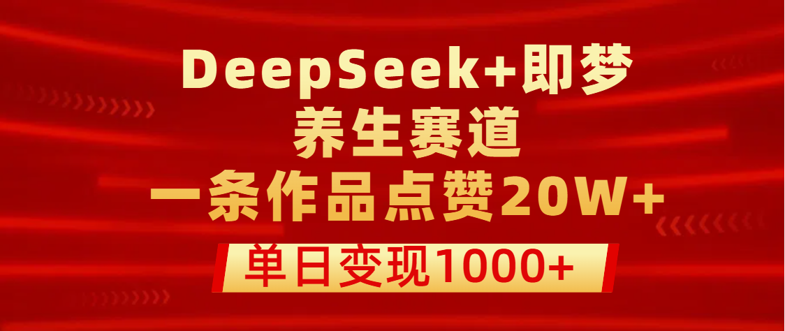 用DeepSeek+即梦做养生赛道，一条作品点赞20W+，单日变现1000+极客联盟-网创项目资源站-副业项目-创业项目-搞钱项目极客联盟