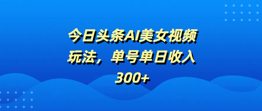 今日头条AI美女视频玩法，单号单日收入300+极客联盟-网创项目资源站-副业项目-创业项目-搞钱项目极客联盟