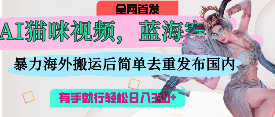 AI猫咪视频蓝海赛道，操作简单，直接海外搬运，简单去重，操作简单，有手就行日入500+极客联盟-网创项目资源站-副业项目-创业项目-搞钱项目极客联盟