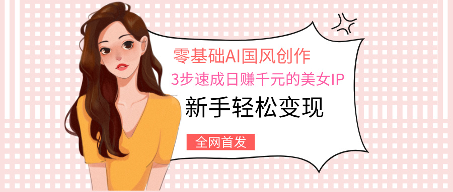 零基础AI国风创作：3步速成日赚千元的美女IP，新手轻松变现极客联盟-网创项目资源站-副业项目-创业项目-搞钱项目极客联盟