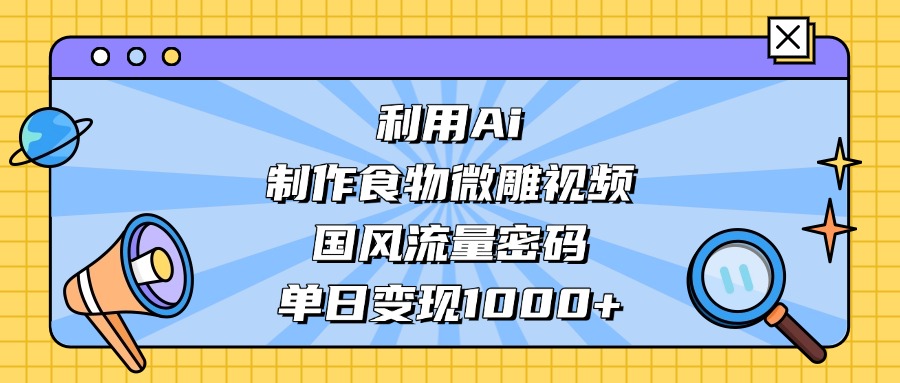 利用Ai制作食物微雕视频，国风流量密码，单日变现1000+极客联盟-网创项目资源站-副业项目-创业项目-搞钱项目极客联盟