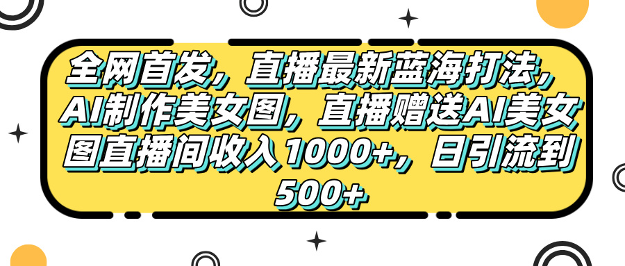 全网首发，直播最新蓝海打法，AI制作美女图，直播赠送AI美女图直播间收入1000+，日引流到500+，极客联盟-网创项目资源站-副业项目-创业项目-搞钱项目极客联盟