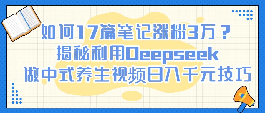 如何17篇笔记涨粉3万？揭秘利用Deepseek做中式养生视频日入千元技巧极客联盟-网创项目资源站-副业项目-创业项目-搞钱项目极客联盟