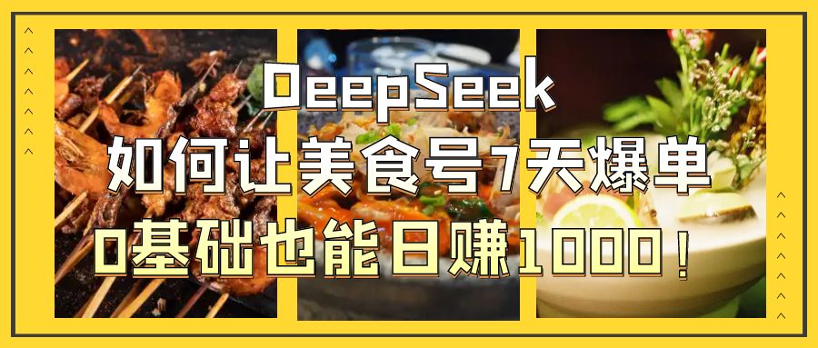 DeepSeek如何让美食号7天爆单，0基础也能日赚1000！极客联盟-网创项目资源站-副业项目-创业项目-搞钱项目极客联盟