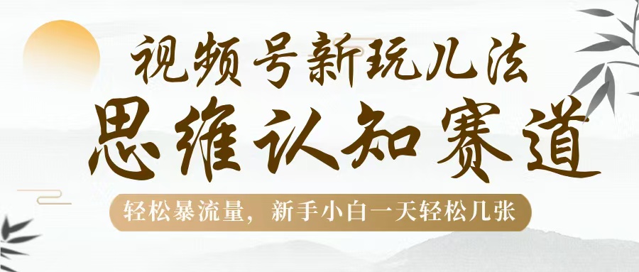视频号新玩儿法，思维认知赛道，轻松暴流量，新手小白一天几张极客联盟-网创项目资源站-副业项目-创业项目-搞钱项目极客联盟