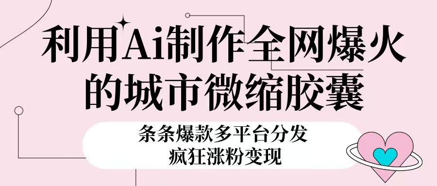 利用Ai制作全网爆火的城市微缩胶囊，条条爆款，多平台分发，疯狂涨粉变现极客联盟-网创项目资源站-副业项目-创业项目-搞钱项目极客联盟