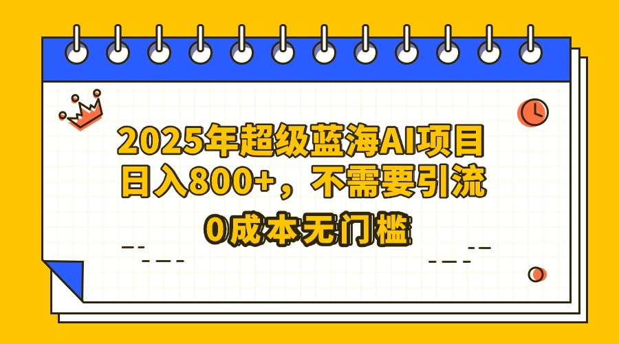25年超级蓝海AI项目日入800+，不需要引流零成本极客联盟-网创项目资源站-副业项目-创业项目-搞钱项目极客联盟
