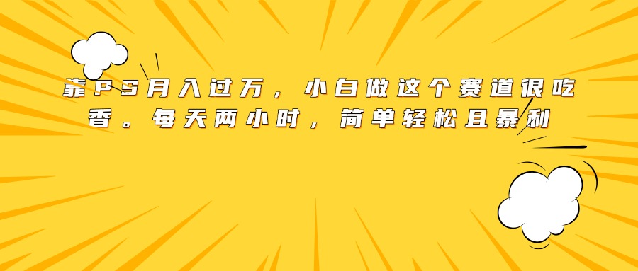 靠PS月入过万，小白做这个赛道很吃香。每天两小时，简单轻松且暴利极客联盟-网创项目资源站-副业项目-创业项目-搞钱项目极客联盟
