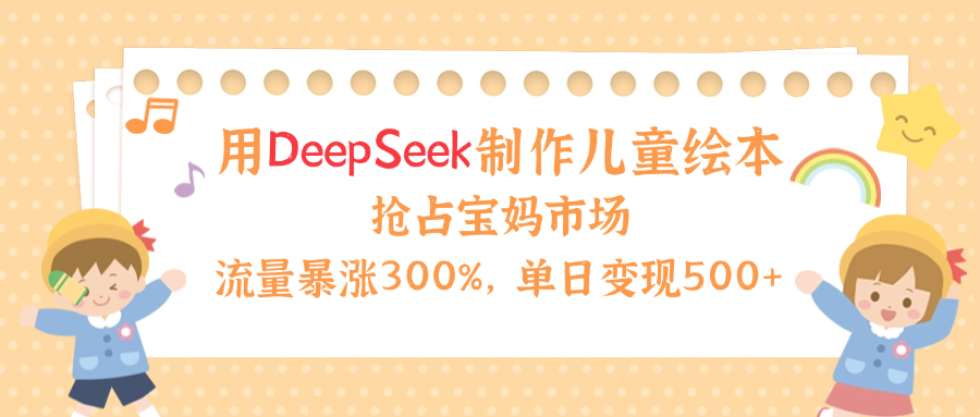 用Deepseek制作儿童绘本，流量暴涨300%，抢占宝妈儿童市场，单日变现500+！极客联盟-网创项目资源站-副业项目-创业项目-搞钱项目极客联盟