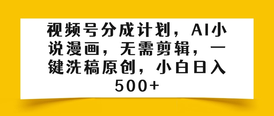 视频号分成计划，AI小说漫画，无需剪辑，一键洗稿原创，小白日入500+极客联盟-网创项目资源站-副业项目-创业项目-搞钱项目极客联盟
