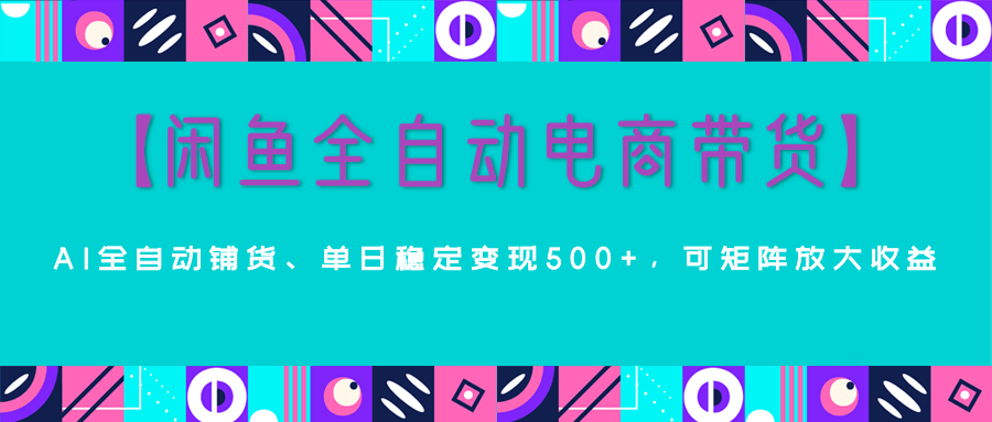 【闲鱼全自动电商带货】AI全自动铺货，单日稳定变现500+，可矩阵放大收益极客联盟-网创项目资源站-副业项目-创业项目-搞钱项目极客联盟