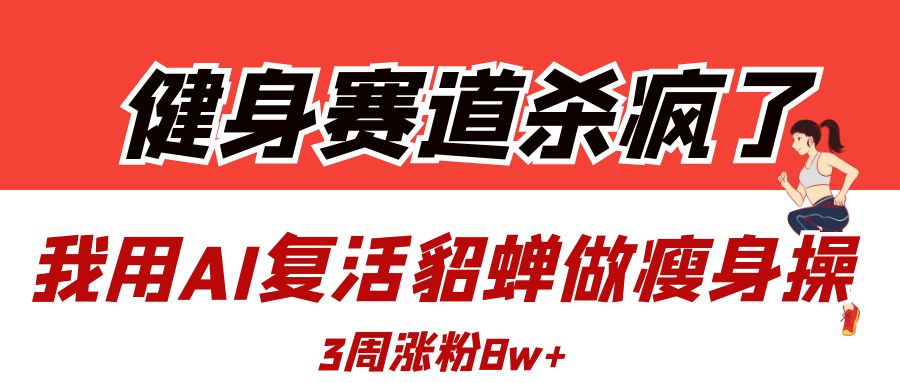 健身赛道杀疯了？我用AI复活貂蝉做瘦身操，3周涨粉8W极客联盟-网创项目资源站-副业项目-创业项目-搞钱项目极客联盟