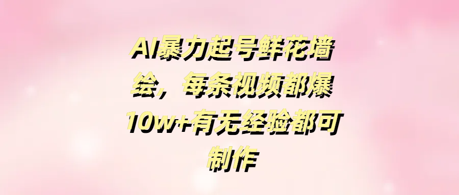 AI暴力起号鲜花墙绘，每条视频都爆10w+有无经验都可制作极客联盟-网创项目资源站-副业项目-创业项目-搞钱项目极客联盟