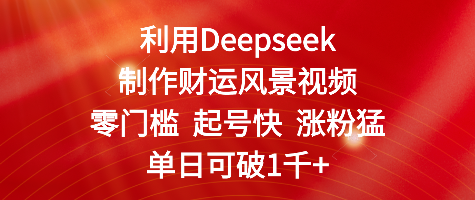 利用Deepseek制作财运风景视频，零门槛 起号快 涨粉猛，单日可破1千+极客联盟-网创项目资源站-副业项目-创业项目-搞钱项目极客联盟