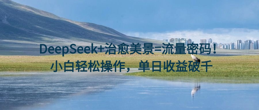 DeepSeek+治愈美景=流量密码！小白轻松操作，单日收益破千极客联盟-网创项目资源站-副业项目-创业项目-搞钱项目极客联盟