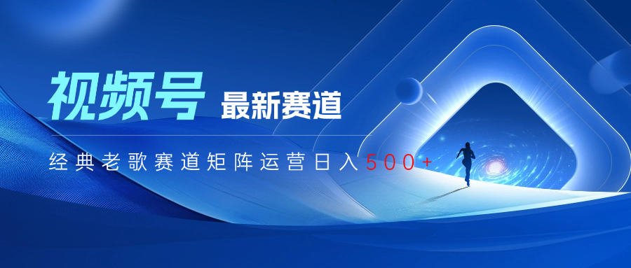 视频号最新经典老歌赛道矩阵运营日入500+极客联盟-网创项目资源站-副业项目-创业项目-搞钱项目极客联盟