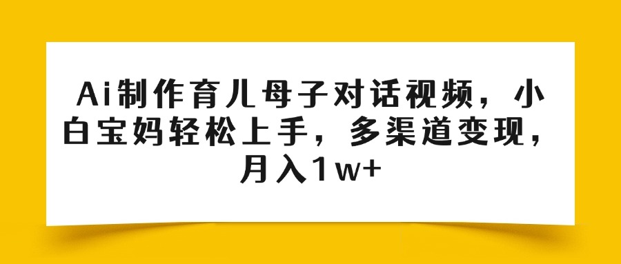Ai制作育儿母子对话视频，小白宝妈轻松上手，多渠道变现，月入1w+极客联盟-网创项目资源站-副业项目-创业项目-搞钱项目极客联盟
