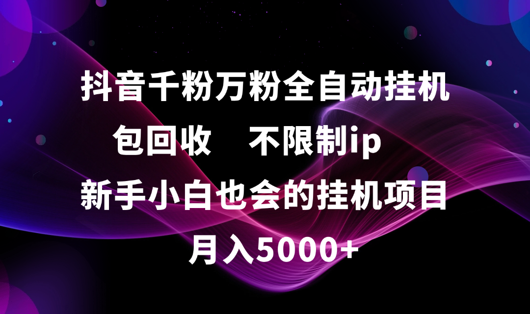 抖音千粉万粉全自动挂机，包回收，不限制ip，新手小白也会的批量挂机，月入5000+极客联盟-网创项目资源站-副业项目-创业项目-搞钱项目极客联盟