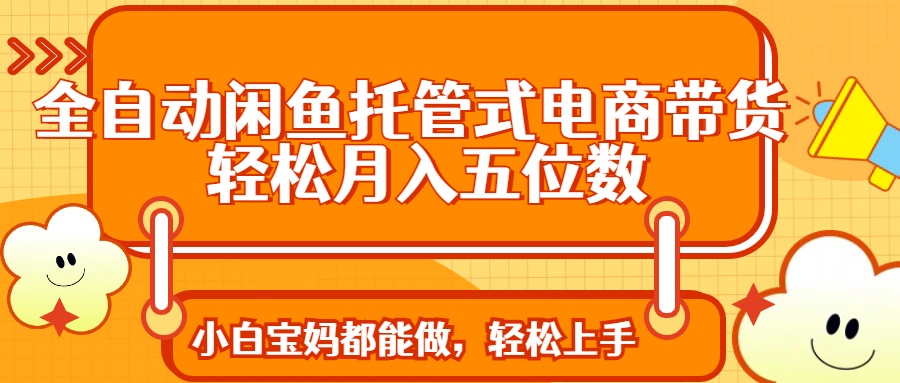 全自动闲鱼托管式电商带货 轻松实现月入五位数极客联盟-网创项目资源站-副业项目-创业项目-搞钱项目极客联盟