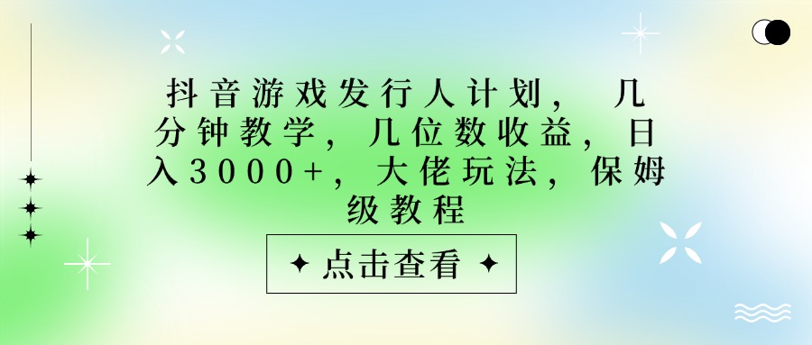 抖音游戏发行人计划，大佬玩法，保姆级教程， 几分钟教学，几位数收益，日入3000+极客联盟-网创项目资源站-副业项目-创业项目-搞钱项目极客联盟