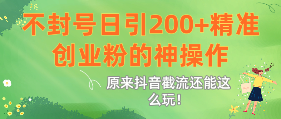 原来抖音截流还能这么玩！不封号日引200+精准创业粉的神操作极客联盟-网创项目资源站-副业项目-创业项目-搞钱项目极客联盟