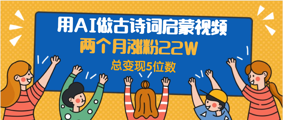 用AI做古诗词启蒙视频，两个月涨粉22W，总变现5位数极客联盟-网创项目资源站-副业项目-创业项目-搞钱项目极客联盟