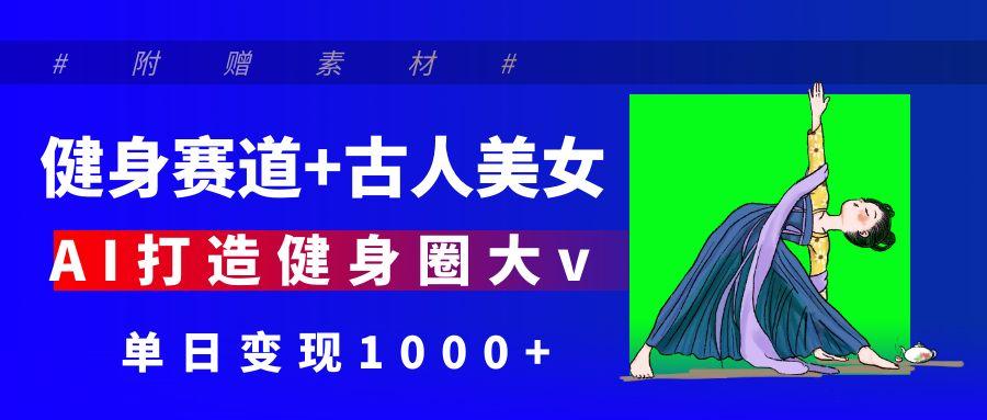 健身赛道+古人美女 AI打造健身圈大v 单日变现1000+极客联盟-网创项目资源站-副业项目-创业项目-搞钱项目极客联盟