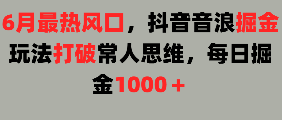 6月最热风口，抖音音浪掘金玩法打破常人思维，每日掘金1000＋极客联盟-网创项目资源站-副业项目-创业项目-搞钱项目极客联盟