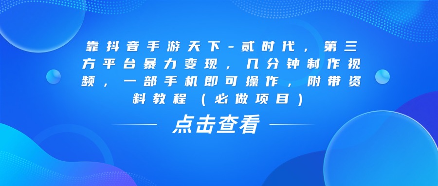 靠抖音手游天下-贰时代，几分钟制作视频，第三方平台暴力变现，一部手机即可操作，附带资料教程（必做项目）极客联盟-网创项目资源站-副业项目-创业项目-搞钱项目极客联盟