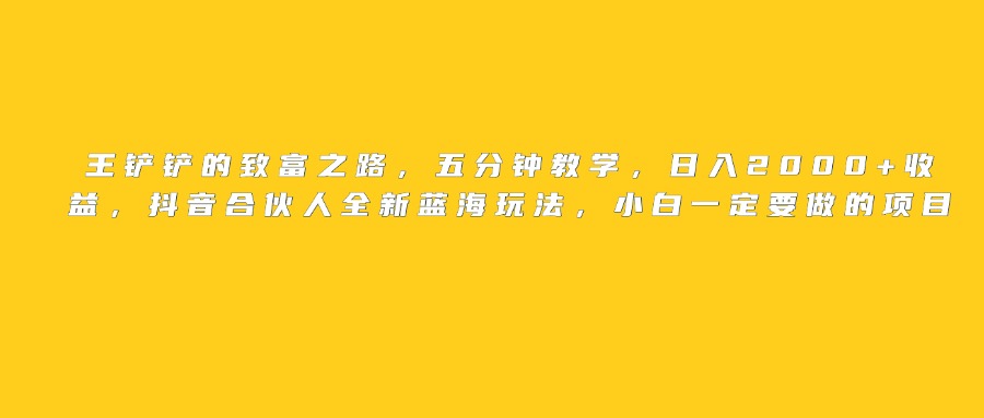 王铲铲的致富之路，日入2000+收益，五分钟教学，抖音合伙人全新蓝海玩法，小白一定要做的项目极客联盟-网创项目资源站-副业项目-创业项目-搞钱项目极客联盟