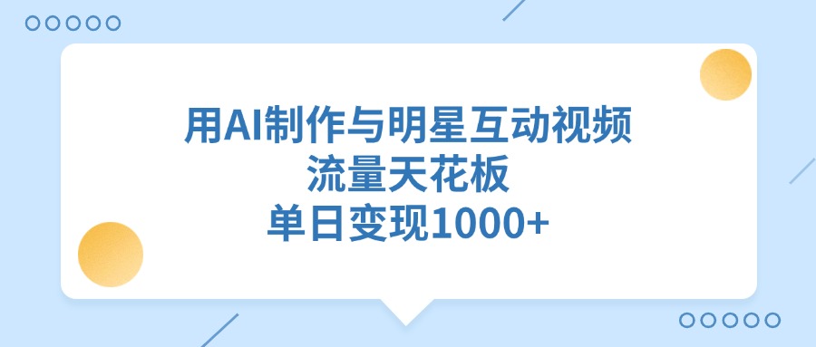 用AI制作与明星互动视频，单日变现1000+，流量天花板极客联盟-网创项目资源站-副业项目-创业项目-搞钱项目极客联盟