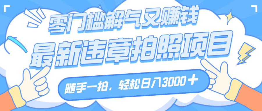 解气又赚钱的项目，随手一拍，轻松收入3000+，最新违章拍照赚钱极客联盟-网创项目资源站-副业项目-创业项目-搞钱项目极客联盟