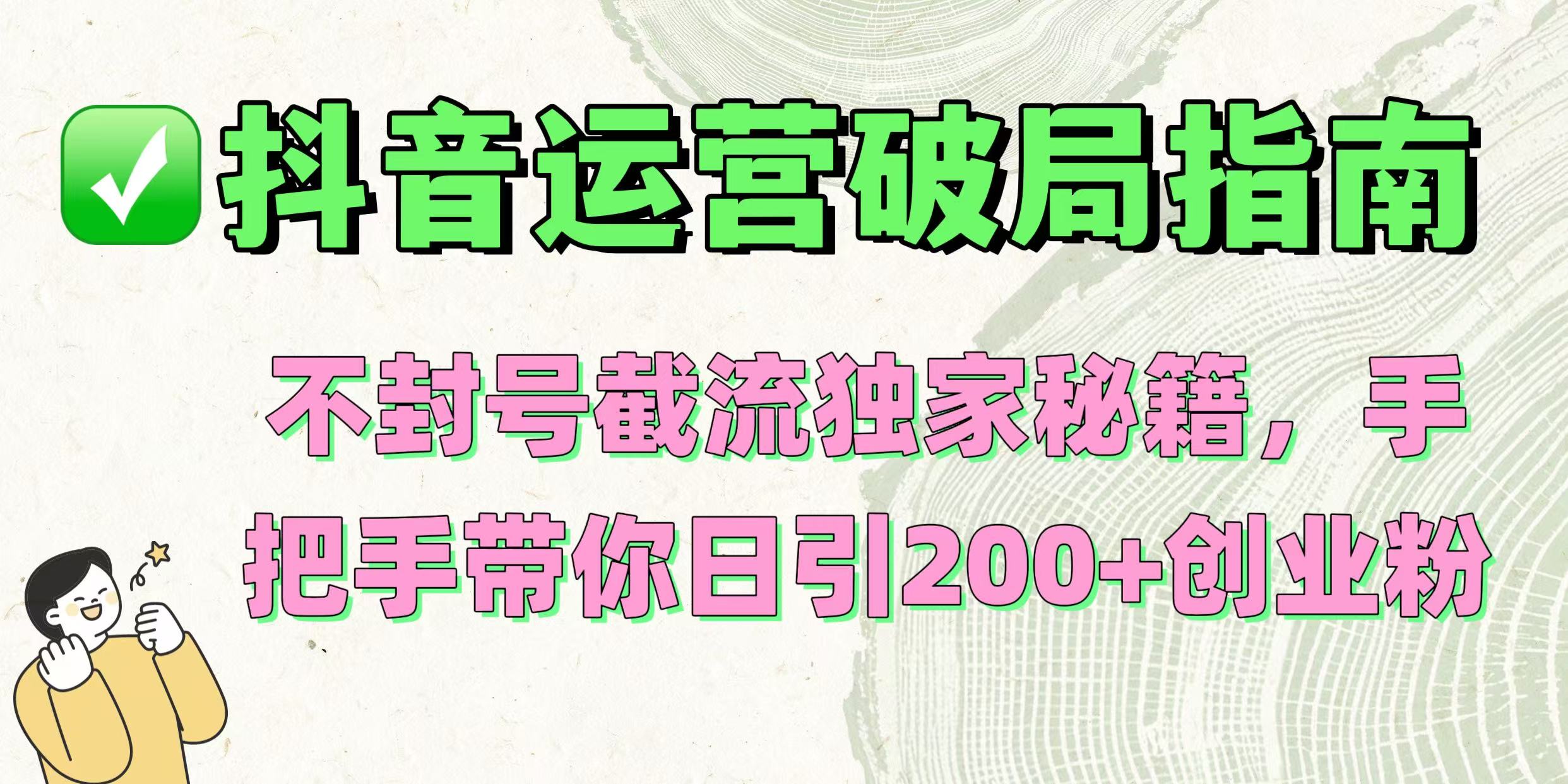 抖音运营破局指南！不封号截流独家秘籍，手把手带你日引200+创业粉极客联盟-网创项目资源站-副业项目-创业项目-搞钱项目极客联盟