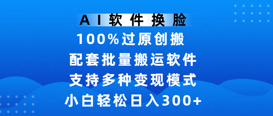 AI软件换脸，100%过原创，搬运涨粉必备，项目配套批量搬运软件及多种变现模式，小白轻松日入300+极客联盟-网创项目资源站-副业项目-创业项目-搞钱项目极客联盟