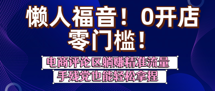 懒人福音！0开店、零门槛！电商评论区躺赚精准流量，手残党也能轻松拿捏极客联盟-网创项目资源站-副业项目-创业项目-搞钱项目极客联盟