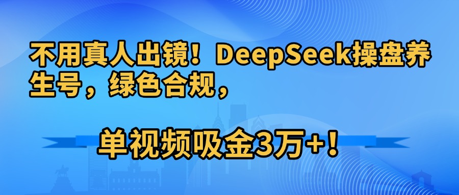 不用真人出镜！DeepSeek操盘养生号，绿色合规，单视频吸金3万+！极客联盟-网创项目资源站-副业项目-创业项目-搞钱项目极客联盟