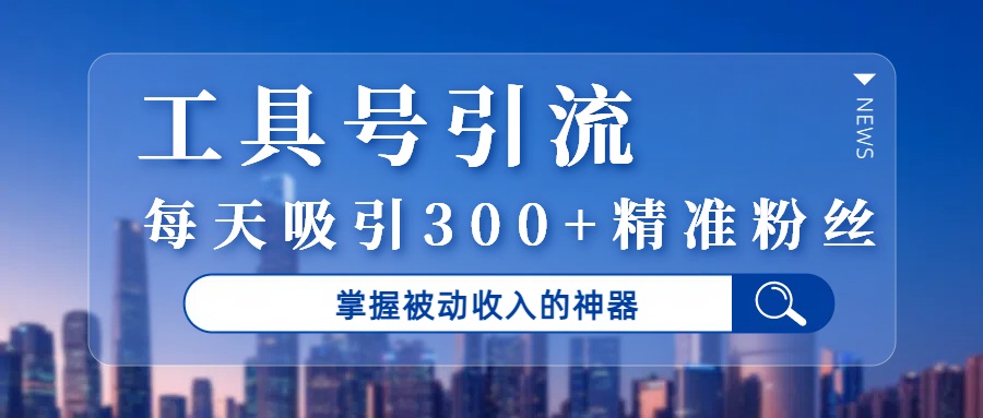 工具号引流，掌握被动收入的神器，每天吸引300+精准粉丝极客联盟-网创项目资源站-副业项目-创业项目-搞钱项目极客联盟