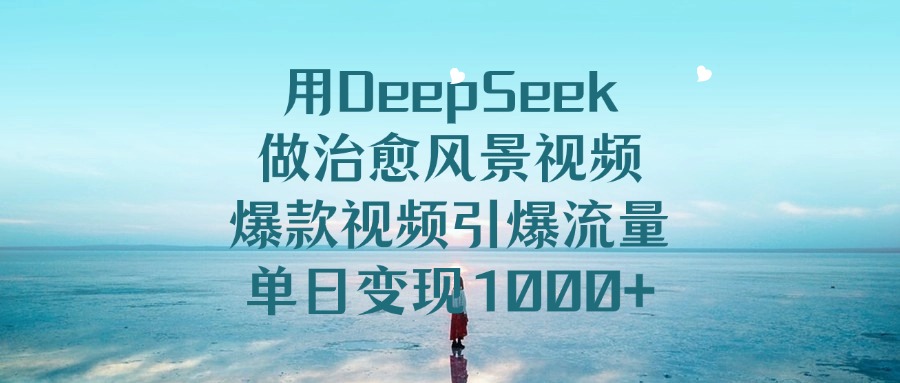 用DeepSeek做治愈风景视频，单日变现1000+，爆款视频引爆流量极客联盟-网创项目资源站-副业项目-创业项目-搞钱项目极客联盟