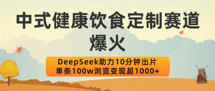 中式健康饮食定制赛道爆火！DeepSeek助力10分钟出片，单条100w浏览变现超1000+极客联盟-网创项目资源站-副业项目-创业项目-搞钱项目极客联盟