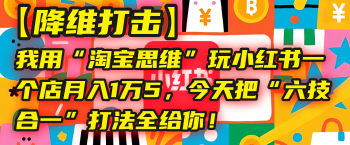 【降维打击】我用“淘宝思维”玩小红书，一个店月入1万5，今天把“六技合一”打法全给你！极客联盟-网创项目资源站-副业项目-创业项目-搞钱项目极客联盟