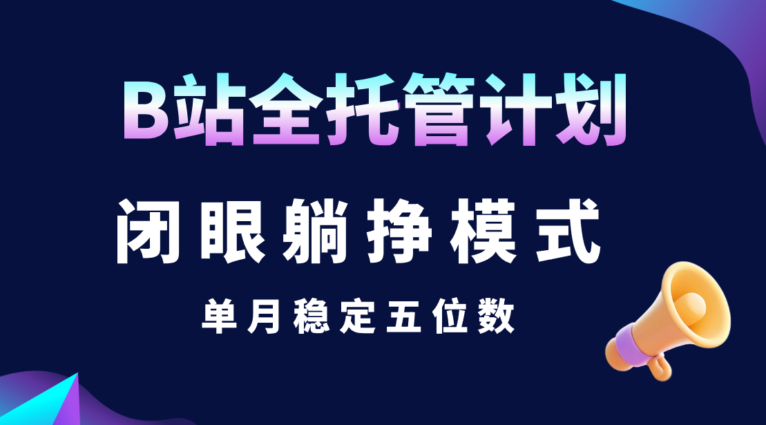 B站全托管计划，闭眼躺挣模式，单月稳定五位数极客联盟-网创项目资源站-副业项目-创业项目-搞钱项目极客联盟